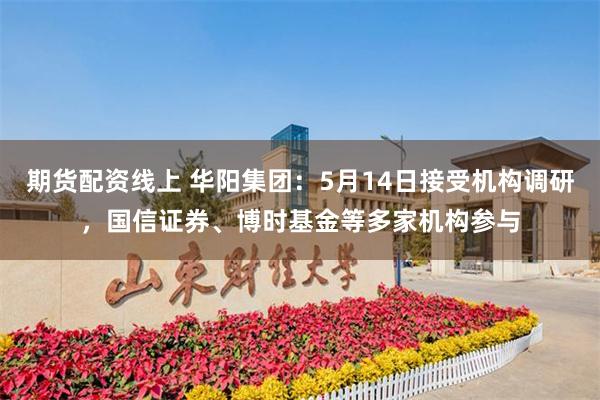 期货配资线上 华阳集团：5月14日接受机构调研，国信证券、博时基金等多家机构参与
