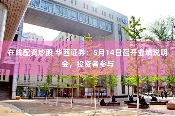 在线配资炒股 华西证券：5月14日召开业绩说明会，投资者参与