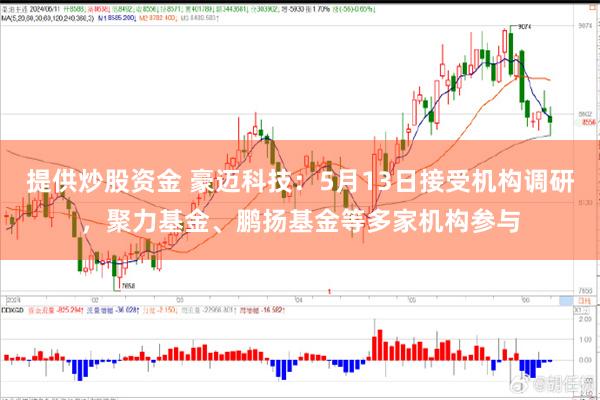 提供炒股资金 豪迈科技：5月13日接受机构调研，聚力基金、鹏扬基金等多家机构参与