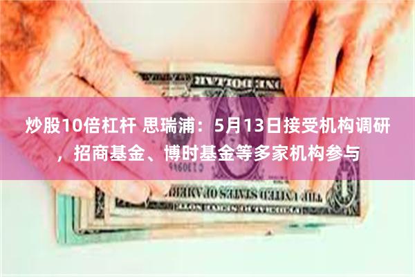 炒股10倍杠杆 思瑞浦：5月13日接受机构调研，招商基金、博时基金等多家机构参与