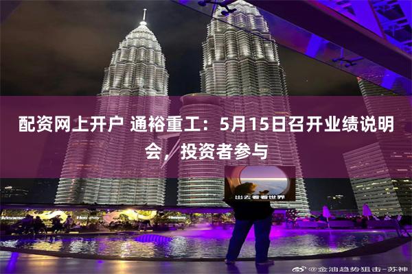 配资网上开户 通裕重工：5月15日召开业绩说明会，投资者参与