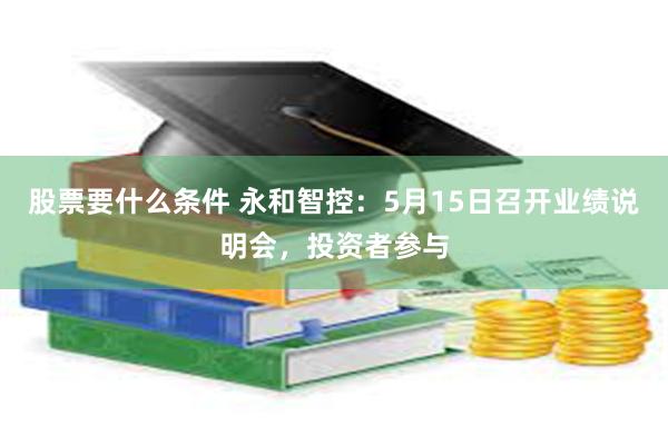 股票要什么条件 永和智控：5月15日召开业绩说明会，投资者参与