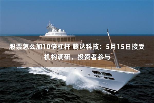 股票怎么加10倍杠杆 腾达科技：5月15日接受机构调研，投资者参与