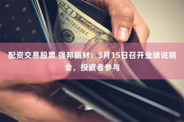 配资交易股票 强邦新材：5月15日召开业绩说明会，投资者参与