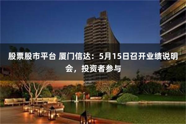 股票股市平台 厦门信达：5月15日召开业绩说明会，投资者参与