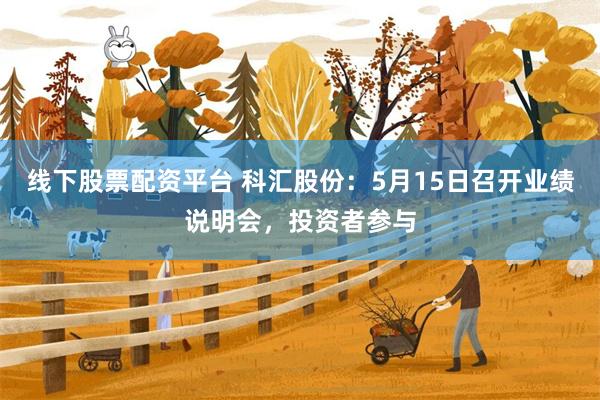 线下股票配资平台 科汇股份：5月15日召开业绩说明会，投资者参与