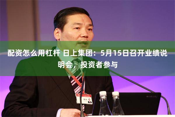 配资怎么用杠杆 日上集团：5月15日召开业绩说明会，投资者参与