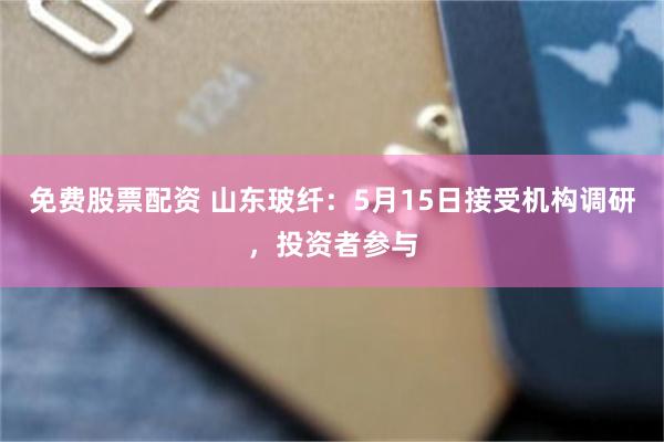 免费股票配资 山东玻纤：5月15日接受机构调研，投资者参与