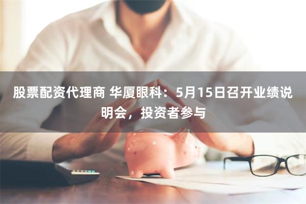 股票配资代理商 华厦眼科：5月15日召开业绩说明会，投资者参与