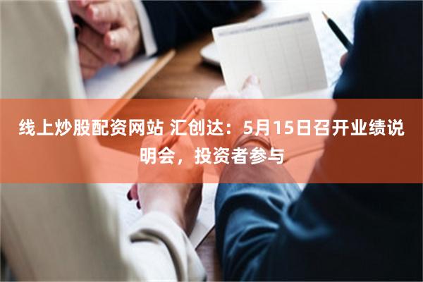 线上炒股配资网站 汇创达：5月15日召开业绩说明会，投资者参与