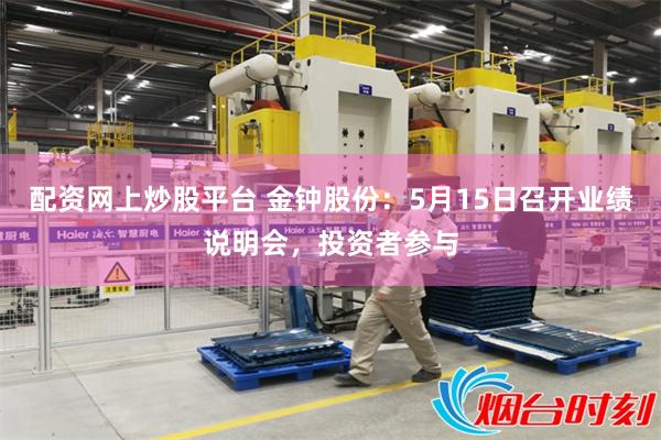 配资网上炒股平台 金钟股份：5月15日召开业绩说明会，投资者参与