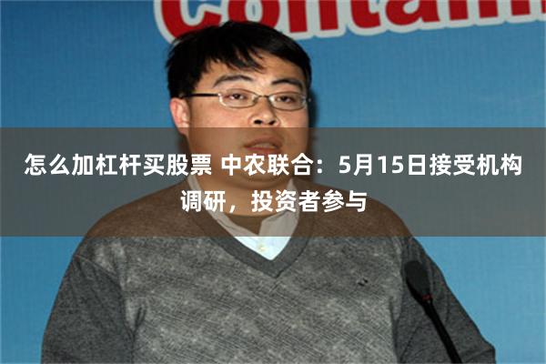 怎么加杠杆买股票 中农联合：5月15日接受机构调研，投资者参与