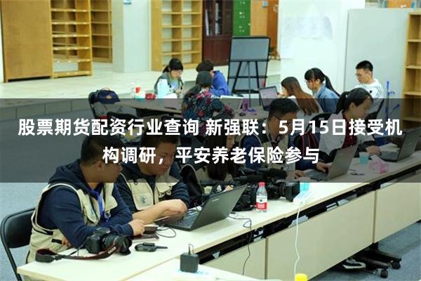 股票期货配资行业查询 新强联：5月15日接受机构调研，平安养老保险参与