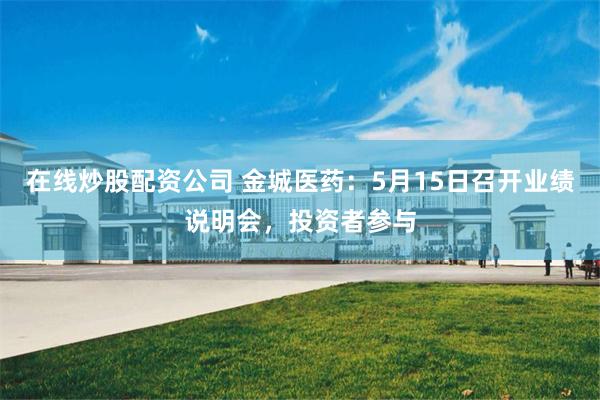 在线炒股配资公司 金城医药：5月15日召开业绩说明会，投资者参与