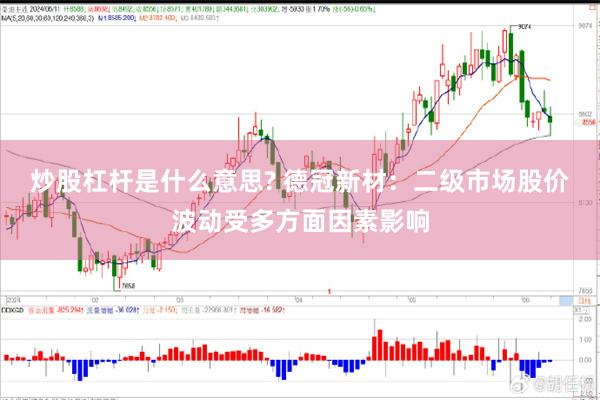炒股杠杆是什么意思? 德冠新材：二级市场股价波动受多方面因素影响