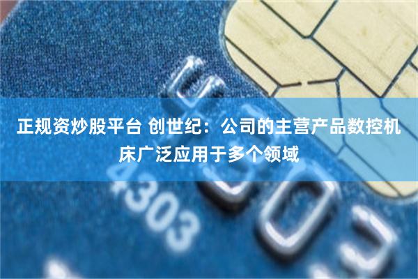 正规资炒股平台 创世纪：公司的主营产品数控机床广泛应用于多个领域