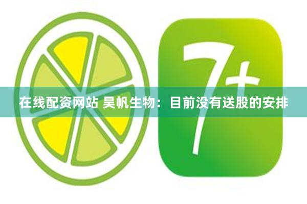 在线配资网站 昊帆生物：目前没有送股的安排