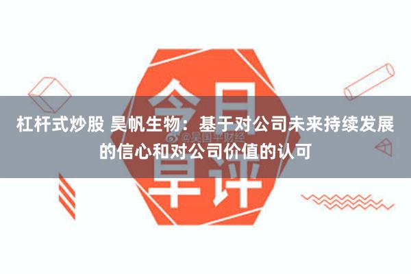 杠杆式炒股 昊帆生物：基于对公司未来持续发展的信心和对公司价值的认可