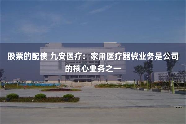 股票的配债 九安医疗：家用医疗器械业务是公司的核心业务之一