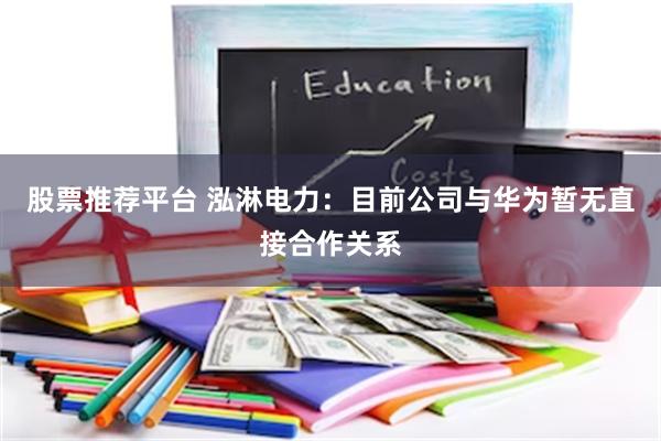 股票推荐平台 泓淋电力：目前公司与华为暂无直接合作关系