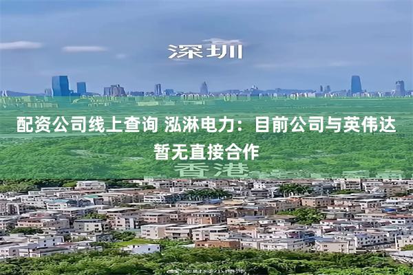 配资公司线上查询 泓淋电力：目前公司与英伟达暂无直接合作
