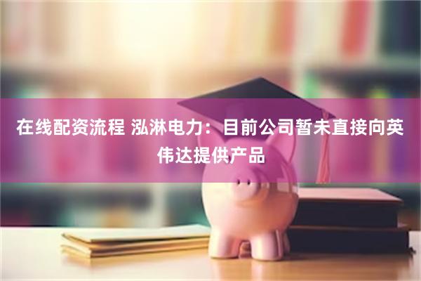 在线配资流程 泓淋电力：目前公司暂未直接向英伟达提供产品