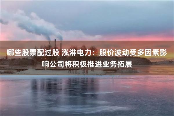 哪些股票配过股 泓淋电力：股价波动受多因素影响公司将积极推进业务拓展