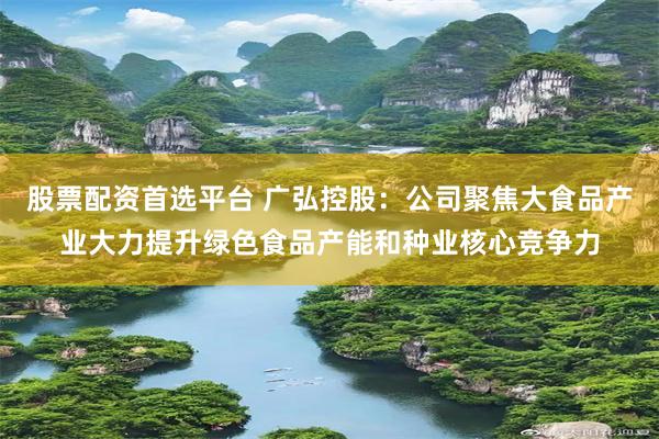 股票配资首选平台 广弘控股：公司聚焦大食品产业大力提升绿色食品产能和种业核心竞争力