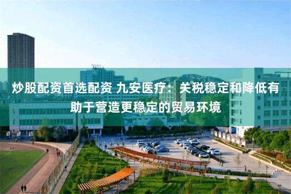 炒股配资首选配资 九安医疗：关税稳定和降低有助于营造更稳定的贸易环境