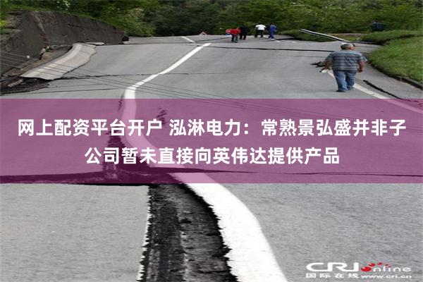 网上配资平台开户 泓淋电力：常熟景弘盛并非子公司暂未直接向英伟达提供产品