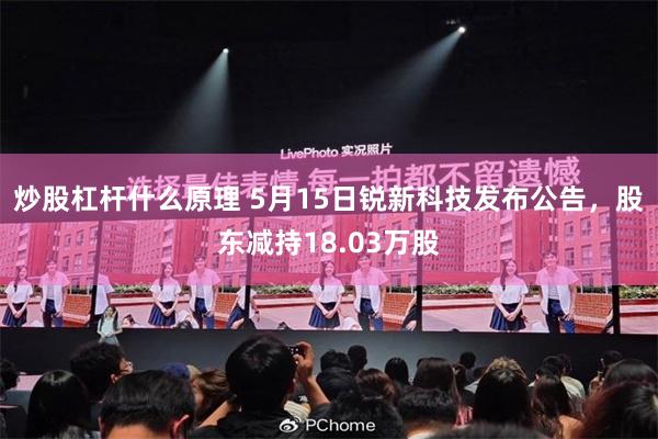 炒股杠杆什么原理 5月15日锐新科技发布公告，股东减持18.03万股