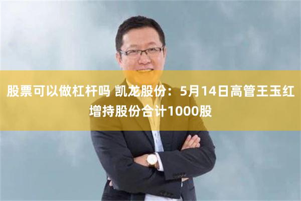 股票可以做杠杆吗 凯龙股份：5月14日高管王玉红增持股份合计1000股