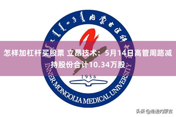 怎样加杠杆买股票 立昂技术：5月14日高管周路减持股份合计10.34万股
