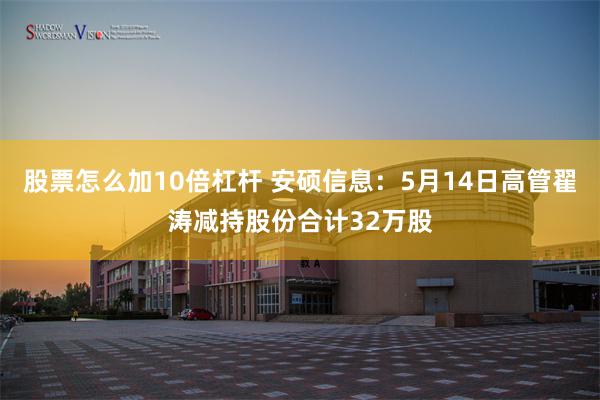股票怎么加10倍杠杆 安硕信息：5月14日高管翟涛减持股份合计32万股