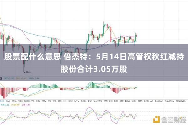 股票配什么意思 倍杰特：5月14日高管权秋红减持股份合计3.05万股