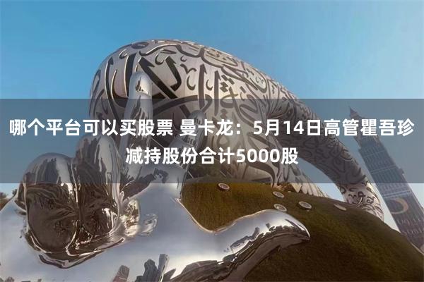 哪个平台可以买股票 曼卡龙：5月14日高管瞿吾珍减持股份合计5000股