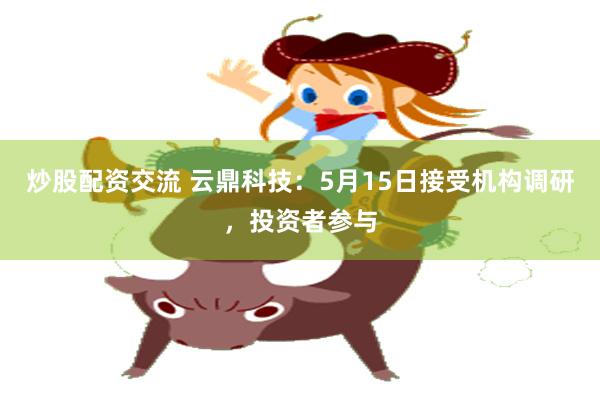 炒股配资交流 云鼎科技：5月15日接受机构调研，投资者参与