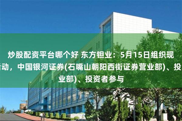 炒股配资平台哪个好 东方钽业：5月15日组织现场参观活动，中国银河证券(石嘴山朝阳西街证券营业部)、投资者参与