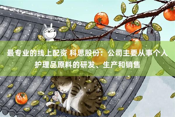 最专业的线上配资 科思股份：公司主要从事个人护理品原料的研发、生产和销售