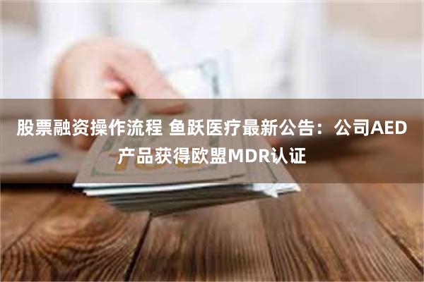 股票融资操作流程 鱼跃医疗最新公告：公司AED产品获得欧盟MDR认证