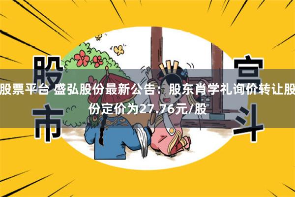 股票平台 盛弘股份最新公告：股东肖学礼询价转让股份定价为27.76元/股