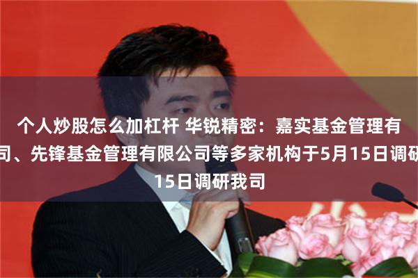 个人炒股怎么加杠杆 华锐精密：嘉实基金管理有限公司、先锋基金管理有限公司等多家机构于5月15日调研我司