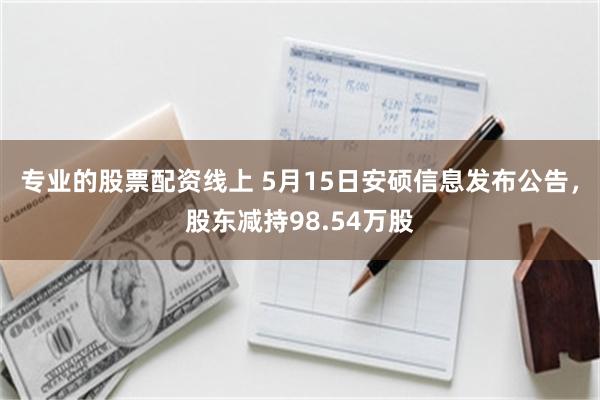 专业的股票配资线上 5月15日安硕信息发布公告，股东减持98.54万股