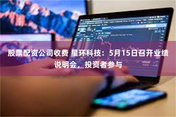 股票配资公司收费 星环科技：5月15日召开业绩说明会，投资者参与