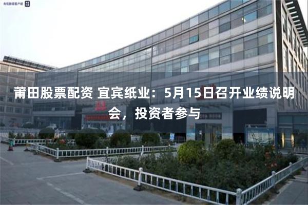 莆田股票配资 宜宾纸业：5月15日召开业绩说明会，投资者参与