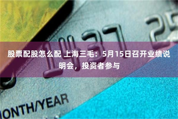 股票配股怎么配 上海三毛：5月15日召开业绩说明会，投资者参与