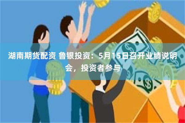 湖南期货配资 鲁银投资：5月15日召开业绩说明会，投资者参与