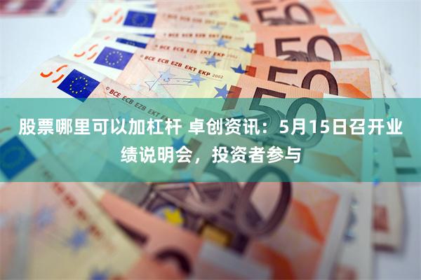 股票哪里可以加杠杆 卓创资讯：5月15日召开业绩说明会，投资者参与
