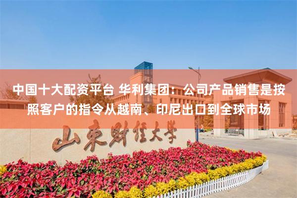 中国十大配资平台 华利集团：公司产品销售是按照客户的指令从越南、印尼出口到全球市场