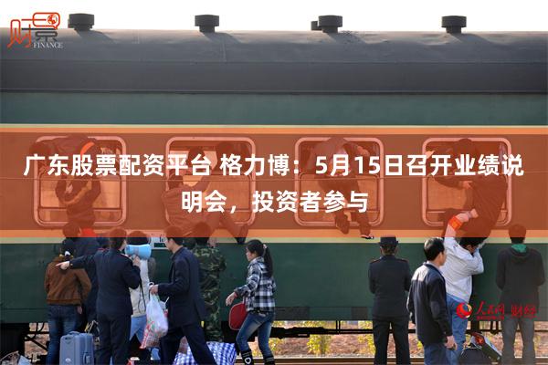 广东股票配资平台 格力博：5月15日召开业绩说明会，投资者参与